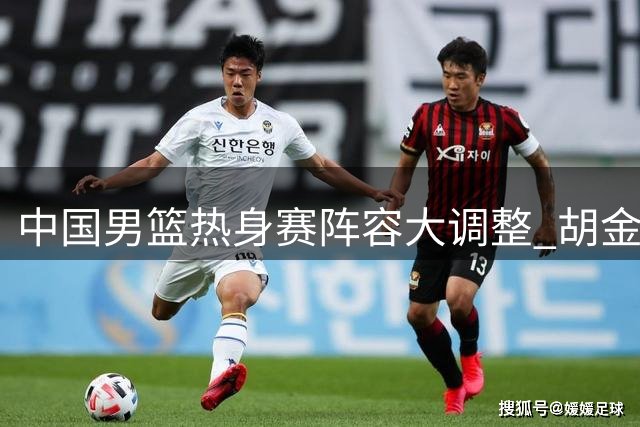 中国男篮热身赛阵容大调整 胡金秋独挑内线大梁