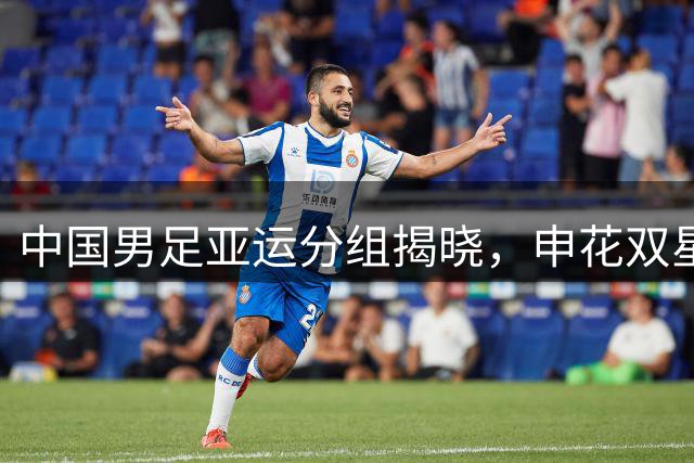 中国男足亚运分组揭晓，申花双星或成关键力量