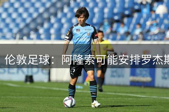 伦敦足球：阿隆索可能安排罗杰斯踢边路、居中，或者两者兼顾