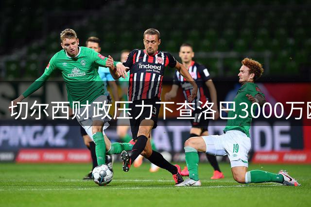 切尔西财政压力下查洛巴3000万欧转投科莫，意甲新贵迎来欧冠拼图