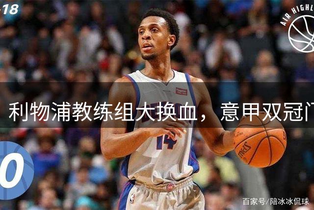 利物浦教练组大换血，意甲双冠门神教练加盟