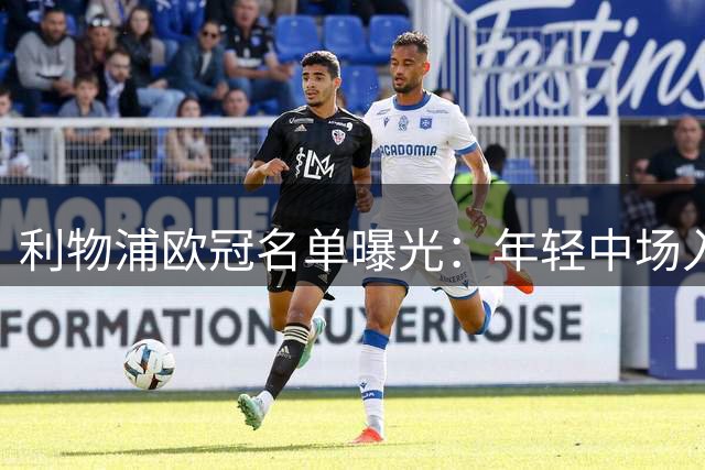 利物浦欧冠名单曝光：年轻中场入选 两大将遭弃用