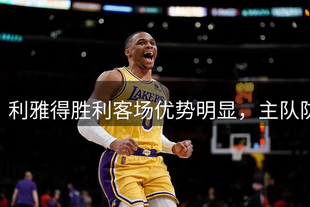 利雅得胜利客场优势明显，主队防守存隐患