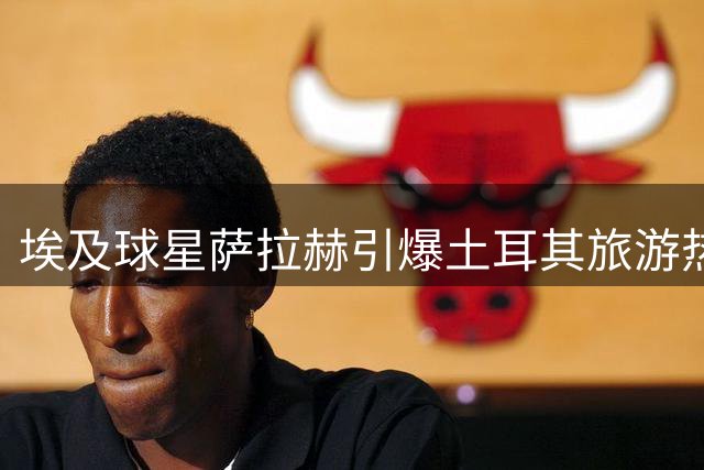 埃及球星萨拉赫引爆土耳其旅游热 特拉布宗首开中东直航航线