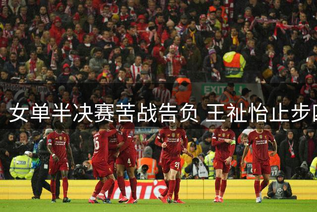 女单半决赛苦战告负 王祉怡止步四强