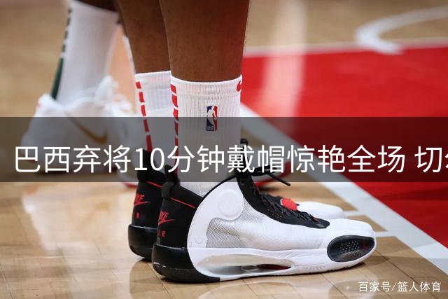 巴西弃将10分钟戴帽惊艳全场 切尔西新援27分钟造4球导演大逆转