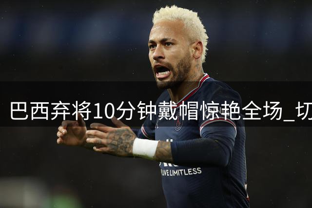 巴西弃将10分钟戴帽惊艳全场 切尔西新援27分钟造4球导演大逆转