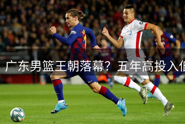 广东男篮王朝落幕？五年高投入低产出致功勋教练组离任