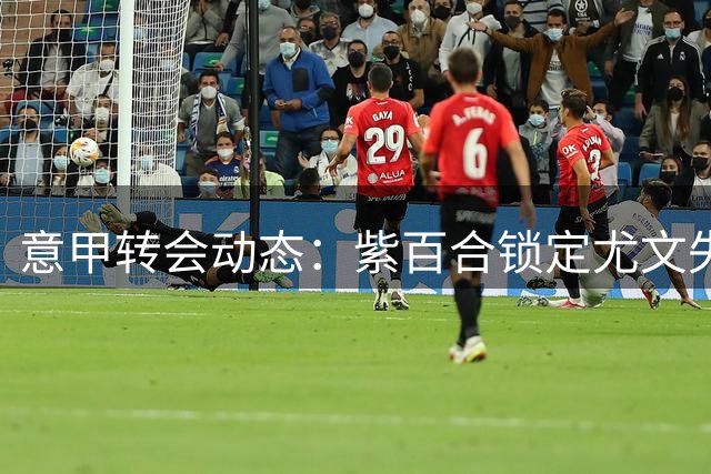 意甲转会动态：紫百合锁定尤文失意边锋 租借谈判进入关键阶段