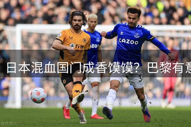 日本混血国门成香馍馍？巴黎有意，有望“截胡”尤文