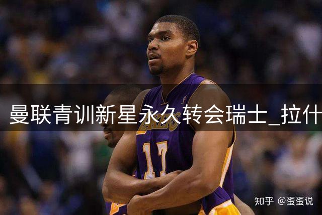 曼联青训新星永久转会瑞士 拉什福德留队悬念终结