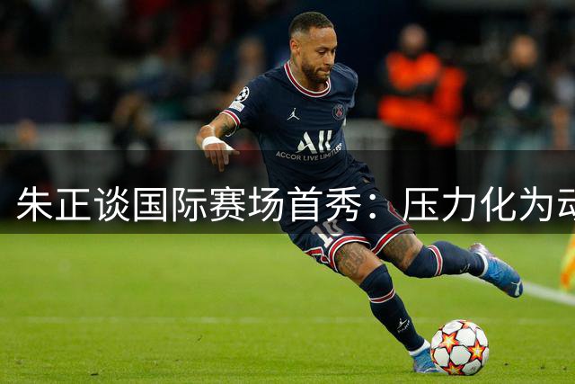 朱正谈国际赛场首秀：压力化为动力 立志冲击NBA