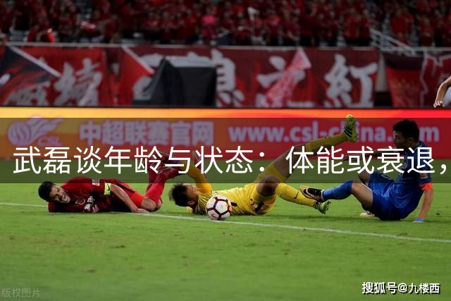 武磊谈年龄与状态：体能或衰退，射门感觉永存