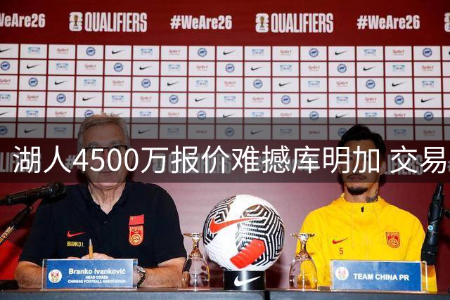 湖人4500万报价难撼库明加 交易谈判陷入拉锯战