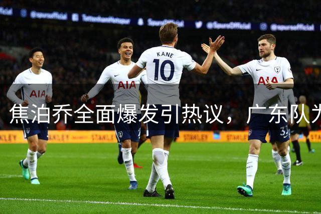 焦泊乔全面爆发引热议，广东队为何错失良将？