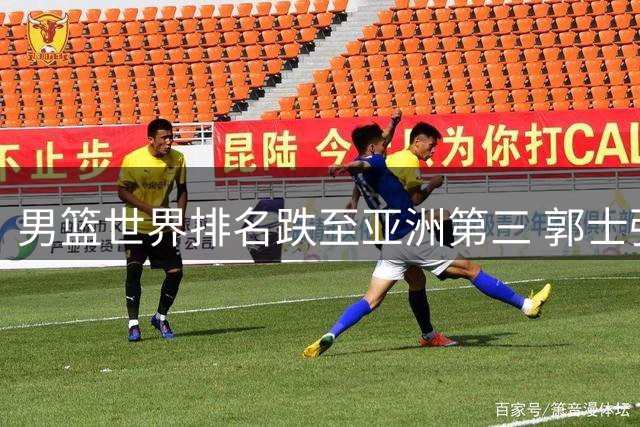 男篮世界排名跌至亚洲第三 郭士强保守用人遭乔帅旧部公开质疑