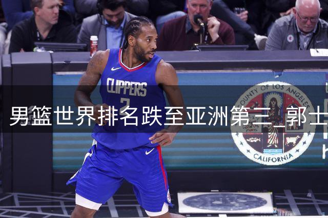 男篮世界排名跌至亚洲第三 郭士强保守用人遭乔帅旧部公开质疑
