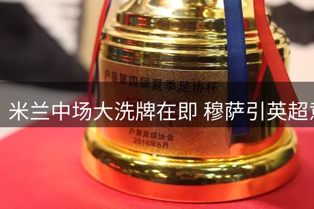 米兰中场大洗牌在即 穆萨引英超意甲豪门争夺
