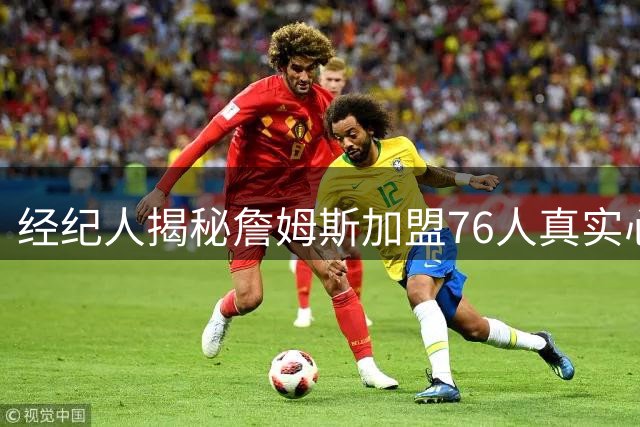 经纪人揭秘詹姆斯加盟76人真实心态：历史得分王也会紧张兴奋