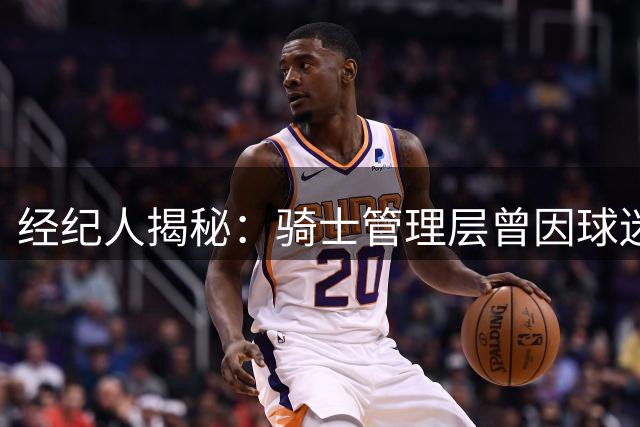 经纪人揭秘：骑士管理层曾因球迷急功近利错失詹姆斯黄金培养期