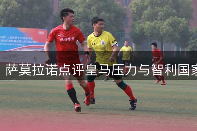萨莫拉诺点评皇马压力与智利国家队困境