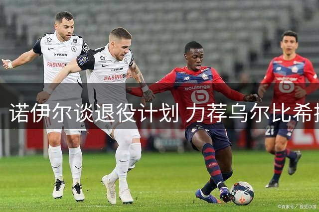 诺伊尔谈退役计划 力荐乌尔比希接班德国队门将