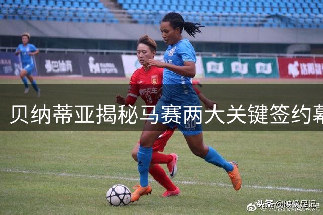 贝纳蒂亚揭秘马赛两大关键签约幕后故事