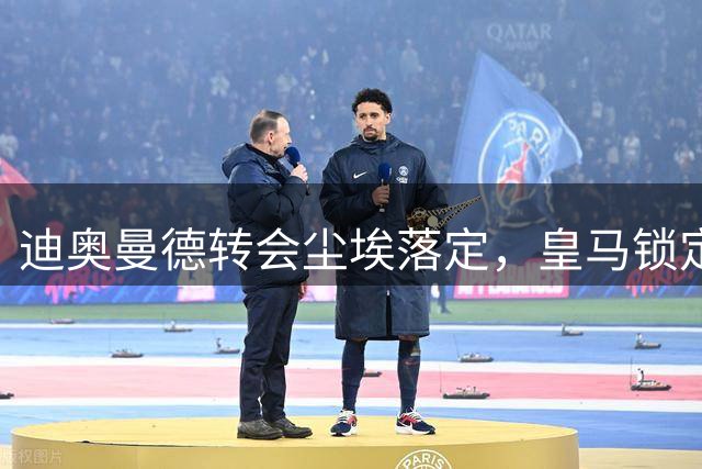 迪奥曼德转会尘埃落定，皇马锁定心仪目标
