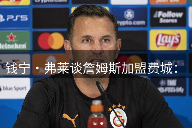 钱宁·弗莱谈詹姆斯加盟费城：“他能去哪里被欣赏又不用出全力？”