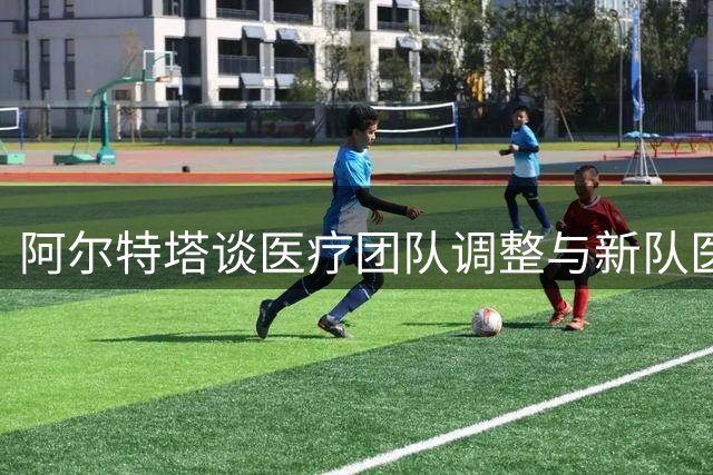 阿尔特塔谈医疗团队调整与新队医特色