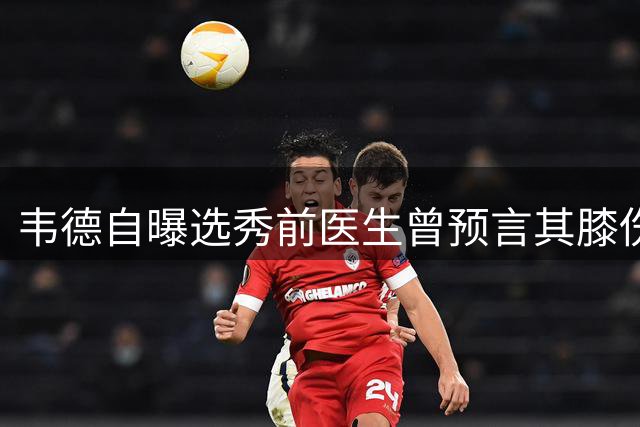 韦德自曝选秀前医生曾预言其膝伤 五年巅峰期后状态急转直下