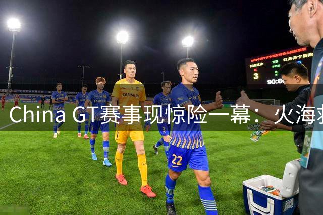 China GT赛事现惊险一幕：火海救援显官方失职