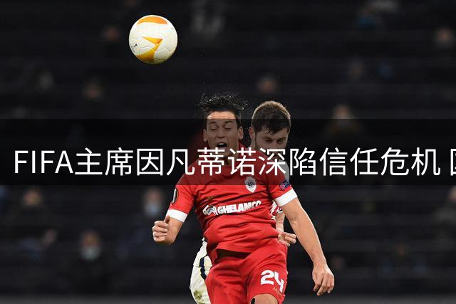 FIFA主席因凡蒂诺深陷信任危机 国际足联改革迫在眉睫