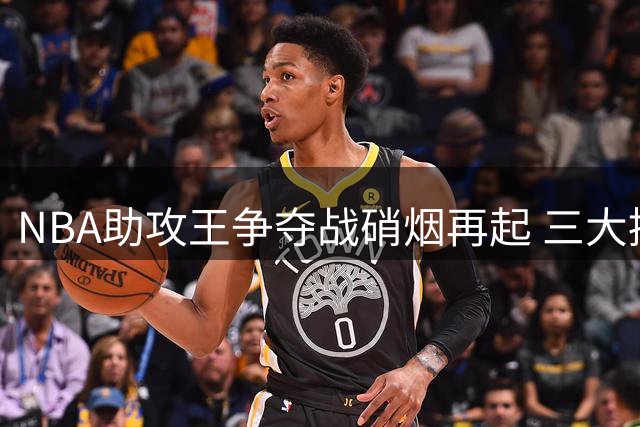 NBA助攻王争夺战硝烟再起 三大控场高手围剿约基奇