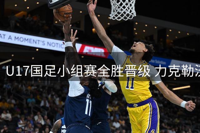 U17国足小组赛全胜晋级 力克勒沃库森锁定四强席位