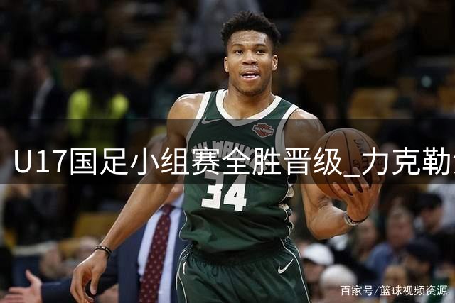 U17国足小组赛全胜晋级 力克勒沃库森锁定四强席位